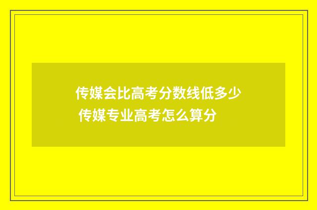 传媒会比高考分数线低多少 传媒专业高考怎么算分