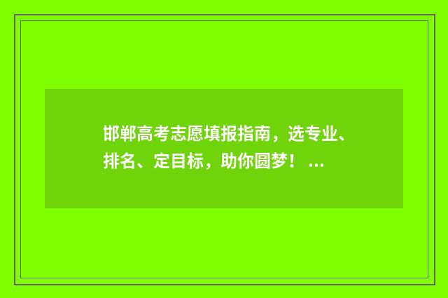 邯郸高考志愿填报指南,选专业、排名、定目标,助你圆梦! 邯郸高考志愿填报行业五大高手