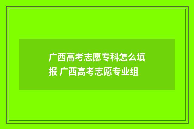 广西高考志愿专科怎么填报 广西高考志愿专业组