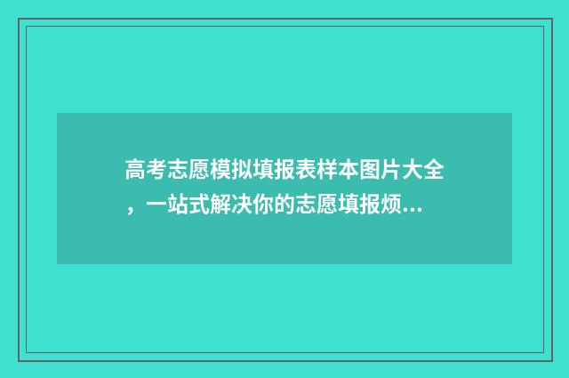 高考志愿模拟填报表样本图片大全，一站式解决你的志愿填报烦恼！ 高考志愿模拟填报系统官网