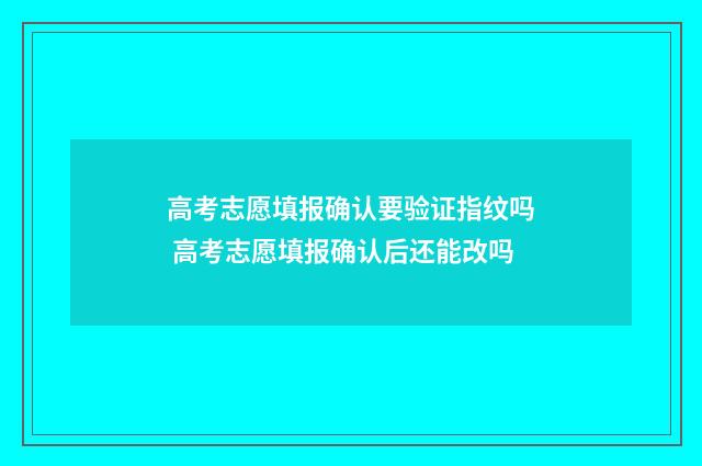 高考志愿填报确认要验证指纹吗 高考志愿填报确认后还能改吗