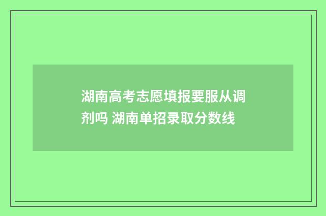 湖南高考志愿填报要服从调剂吗 湖南单招录取分数线
