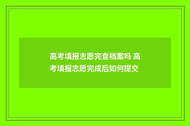 高考填报志愿完查档案吗 高考填报志愿完成后如何提交