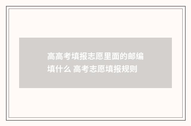 高高考填报志愿里面的邮编填什么 高考志愿填报规则