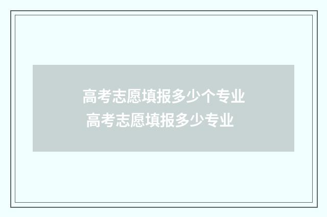 高考志愿填报多少个专业 高考志愿填报多少专业