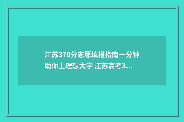 江苏370分志愿填报指南一分钟助你上理想大学 江苏高考370分相当于全国卷多少分