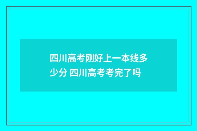 四川高考刚好上一本线多少分 四川高考考完了吗