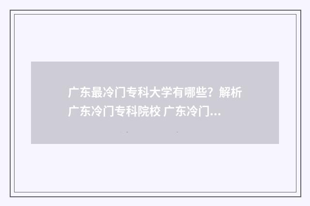 广东最冷门专科大学有哪些?解析广东冷门专科院校 广东冷门本科学校