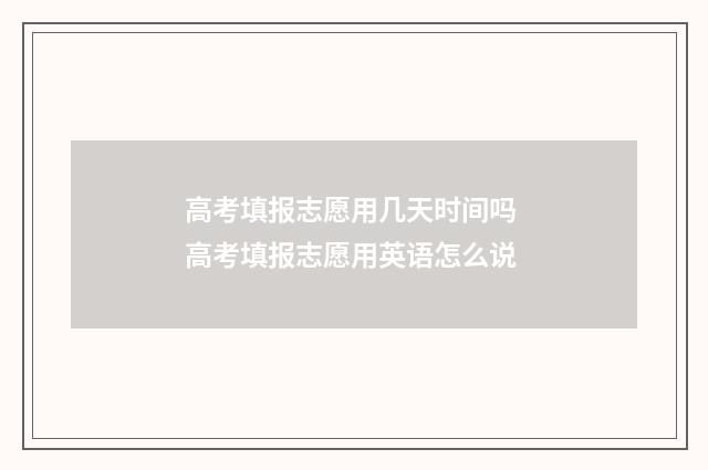 高考填报志愿用几天时间吗 高考填报志愿用英语怎么说