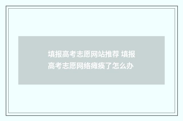 填报高考志愿网站推荐 填报高考志愿网络瘫痪了怎么办