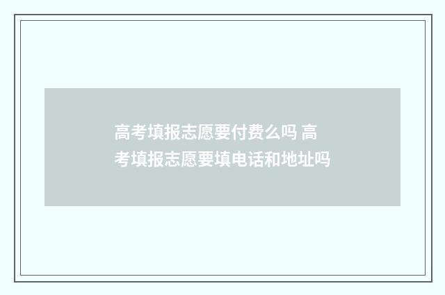 高考填报志愿要付费么吗 高考填报志愿要填电话和地址吗