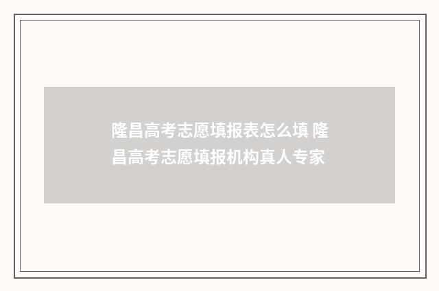 隆昌高考志愿填报表怎么填 隆昌高考志愿填报机构真人专家
