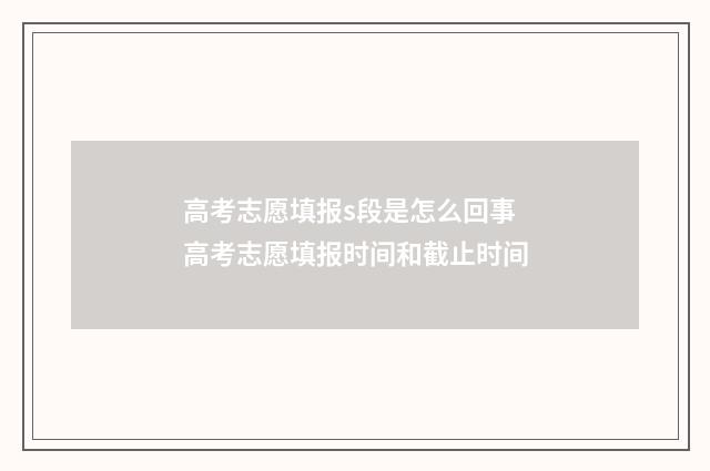 高考志愿填报s段是怎么回事 高考志愿填报时间和截止时间