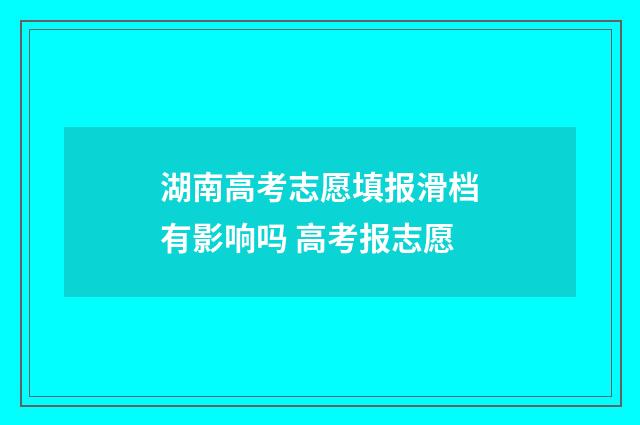湖南高考志愿填报滑档有影响吗 高考报志愿