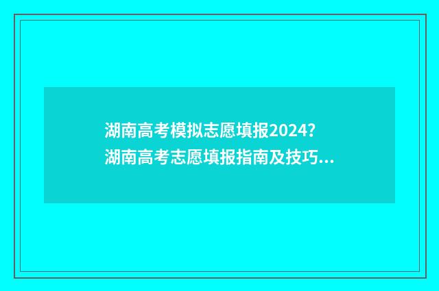 湖南高考模拟志愿填报2024?湖南高考志愿填报指南及技巧分享 湖南高考模拟志愿