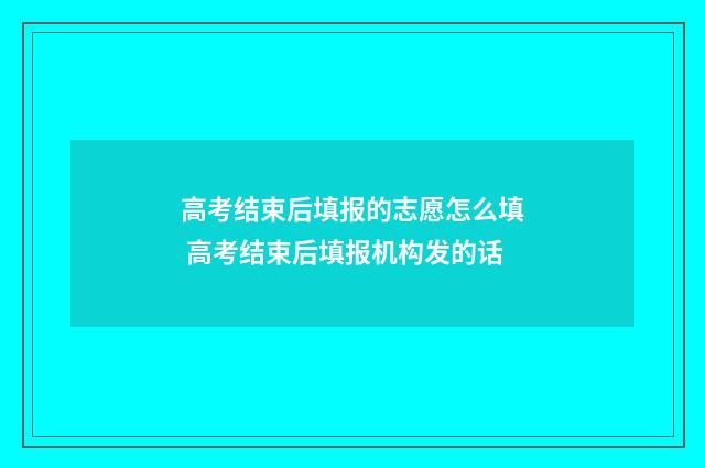 高考结束后填报的志愿怎么填 高考结束后填报机构发的话