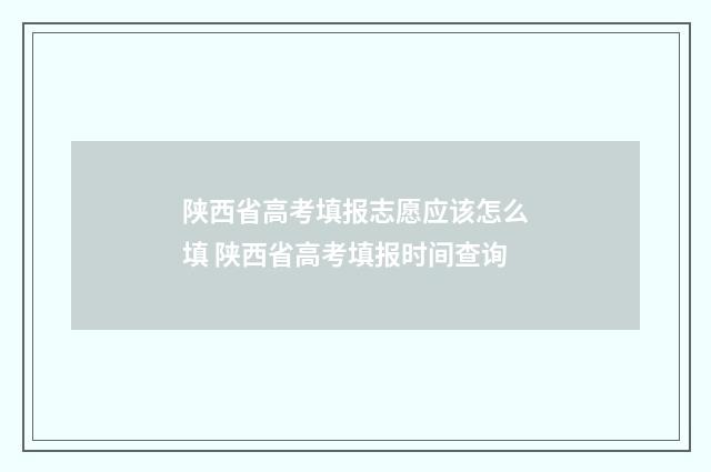陕西省高考填报志愿应该怎么填 陕西省高考填报时间查询
