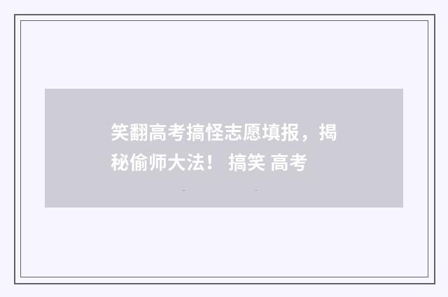 笑翻高考搞怪志愿填报，揭秘偷师大法！ 搞笑 高考