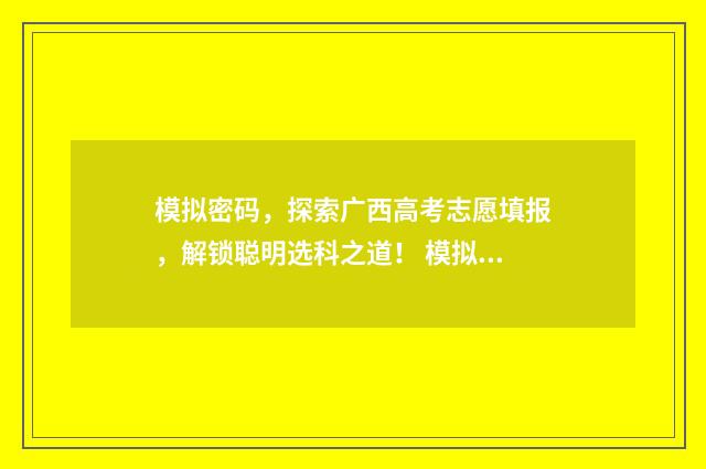 模拟密码,探索广西高考志愿填报,解锁聪明选科之道! 模拟密码电影