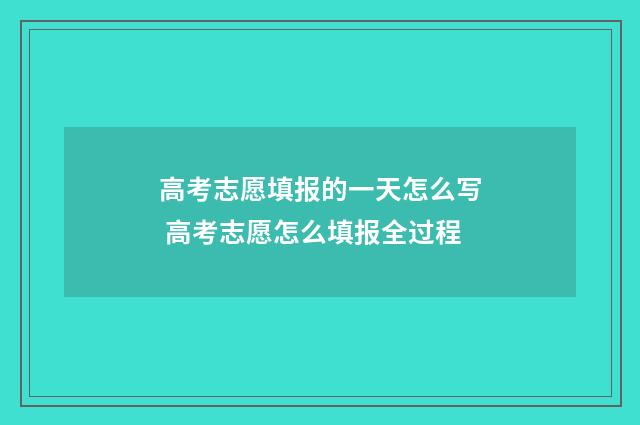 高考志愿填报的一天怎么写 高考志愿怎么填报全过程