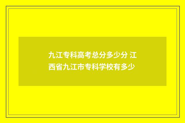 九江专科高考总分多少分 江西省九江市专科学校有多少