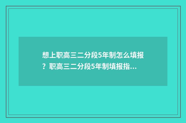 想上职高三二分段5年制怎么填报？职高三二分段5年制填报指南 读职高3+2可以考大学吗