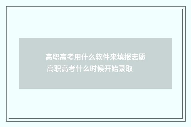 高职高考用什么软件来填报志愿 高职高考什么时候开始录取