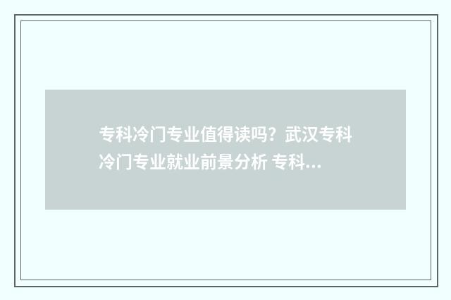 专科冷门专业值得读吗？武汉专科冷门专业就业前景分析 专科冷门专业排名前十名