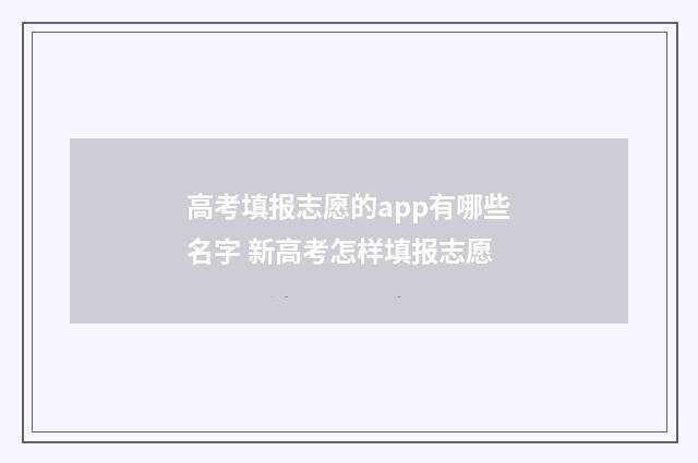 高考填报志愿的app有哪些名字 新高考怎样填报志愿