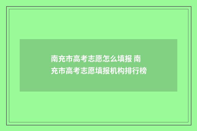 南充市高考志愿怎么填报 南充市高考志愿填报机构排行榜
