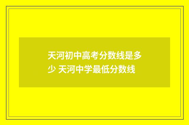 天河初中高考分数线是多少 天河中学最低分数线