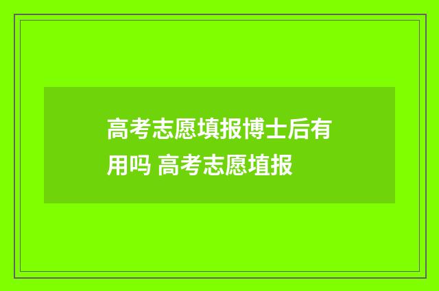 高考志愿填报博士后有用吗 高考志愿埴报