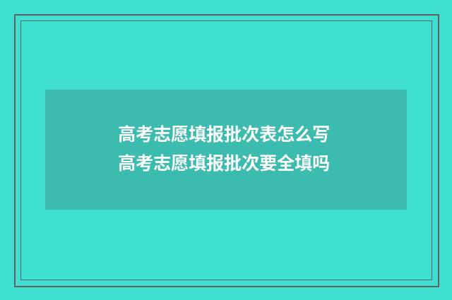 高考志愿填报批次表怎么写 高考志愿填报批次要全填吗
