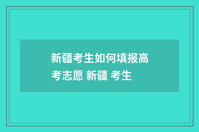 新疆考生如何填报高考志愿 新疆 考生