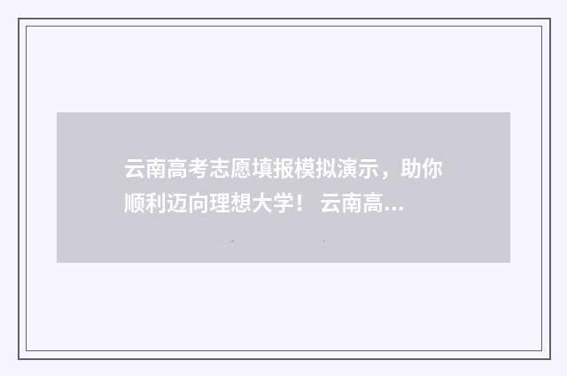 云南高考志愿填报模拟演示,助你顺利迈向理想大学! 云南高考志愿填报服务平台