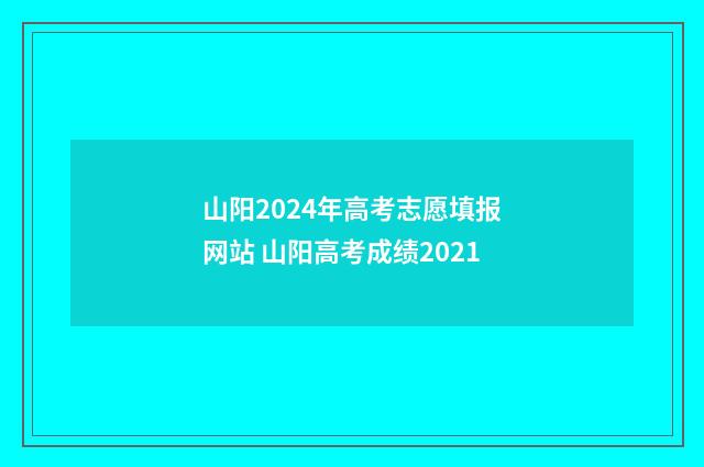 山阳2024年高考志愿填报网站 山阳高考成绩2021