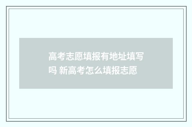 高考志愿填报有地址填写吗 新高考怎么填报志愿