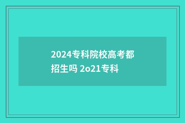 2024专科院校高考都招生吗 2o21专科