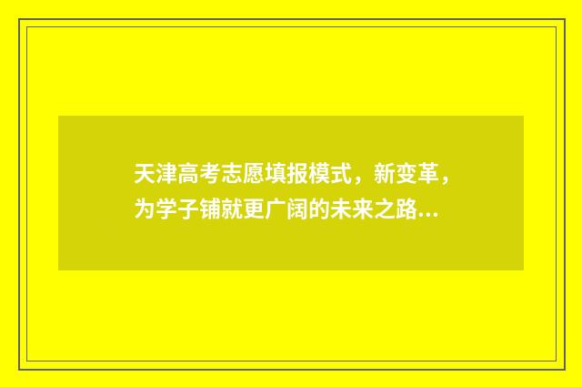 天津高考志愿填报模式,新变革,为学子铺就更广阔的未来之路! 天津高考志愿填报系统官网