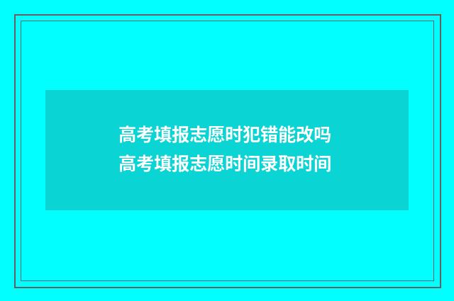 高考填报志愿时犯错能改吗 高考填报志愿时间录取时间