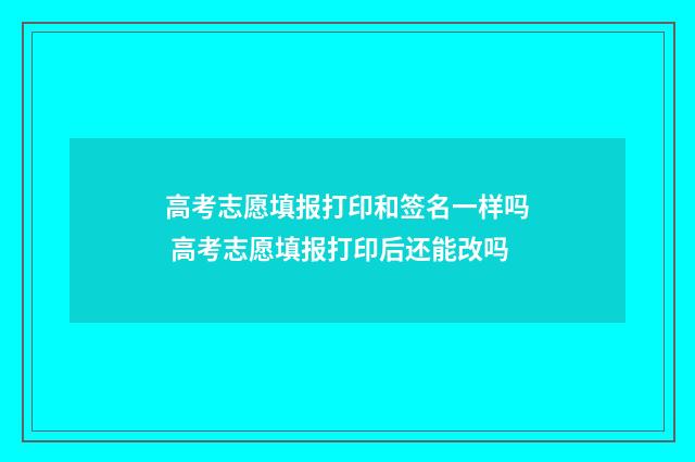 高考志愿填报打印和签名一样吗 高考志愿填报打印后还能改吗