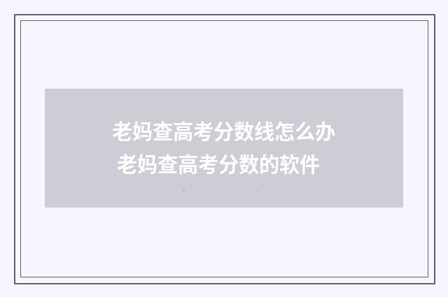 老妈查高考分数线怎么办 老妈查高考分数的软件
