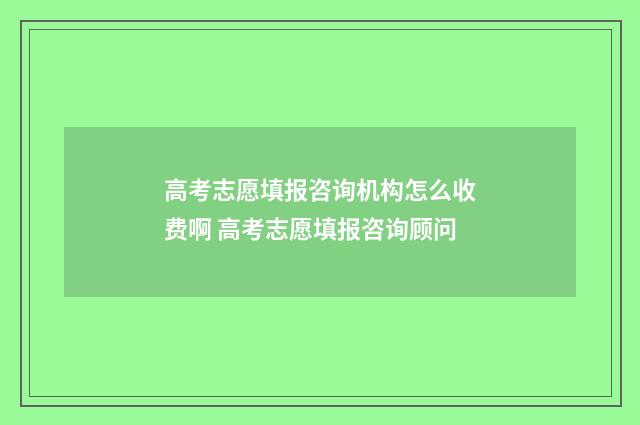 高考志愿填报咨询机构怎么收费啊 高考志愿填报咨询顾问