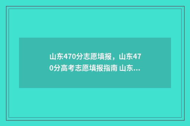 山东470分志愿填报，山东470分高考志愿填报指南 山东高考分数470能报什么学校