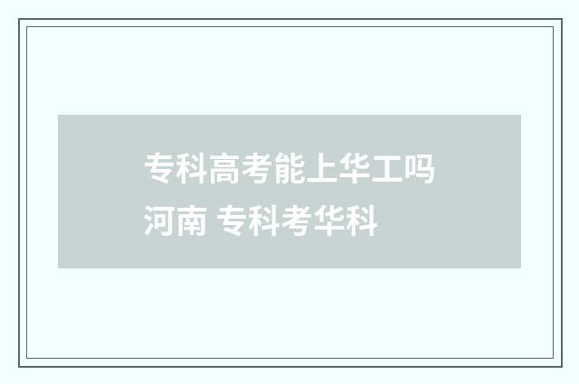 专科高考能上华工吗河南 专科考华科