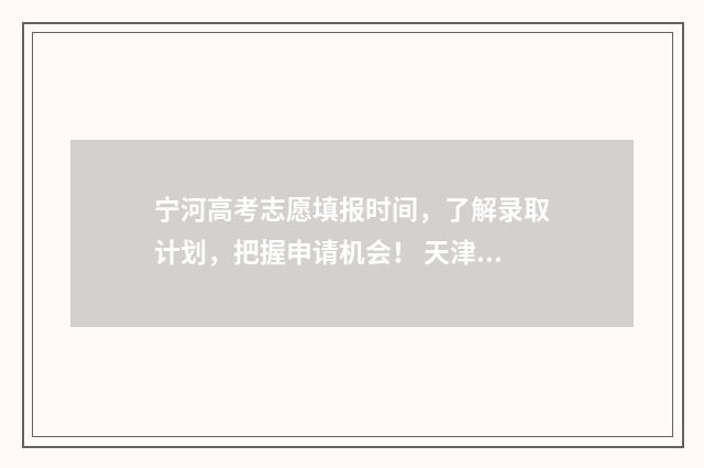 宁河高考志愿填报时间,了解录取计划,把握申请机会! 天津宁河高考状元