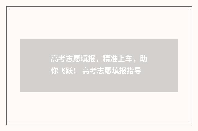 高考志愿填报，精准上车，助你飞跃！ 高考志愿填报指导