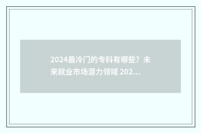 2024最冷门的专科有哪些?未来就业市场潜力领域 2024最冷门的专业