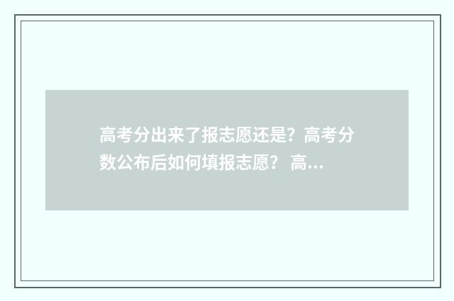 高考分出来了报志愿还是?高考分数公布后如何填报志愿? 高考分出来报军校 军检考核能跟上吗