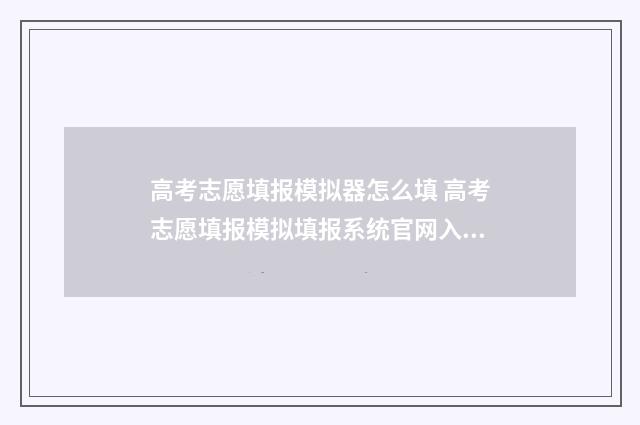 高考志愿填报模拟器怎么填 高考志愿填报模拟填报系统官网入口安徽